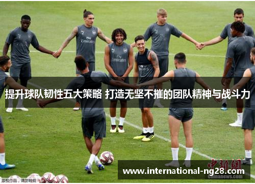 提升球队韧性五大策略 打造无坚不摧的团队精神与战斗力