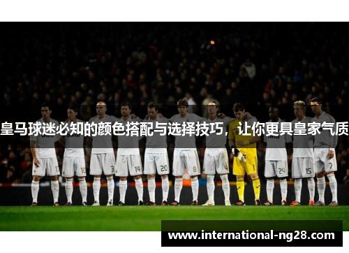 皇马球迷必知的颜色搭配与选择技巧，让你更具皇家气质