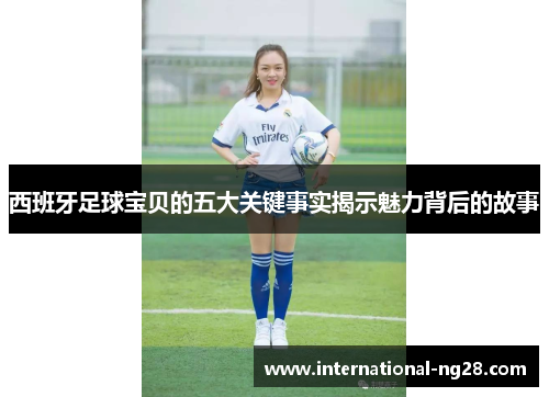 西班牙足球宝贝的五大关键事实揭示魅力背后的故事