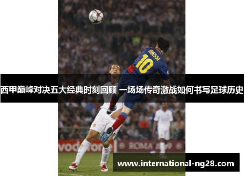 西甲巅峰对决五大经典时刻回顾 一场场传奇激战如何书写足球历史