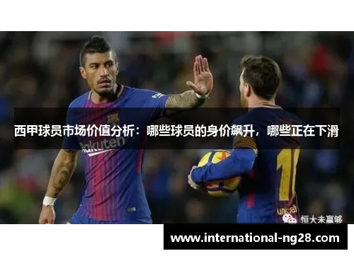 西甲球员市场价值分析：哪些球员的身价飙升，哪些正在下滑