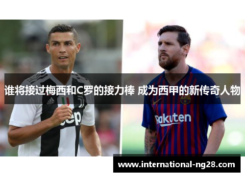 谁将接过梅西和C罗的接力棒 成为西甲的新传奇人物