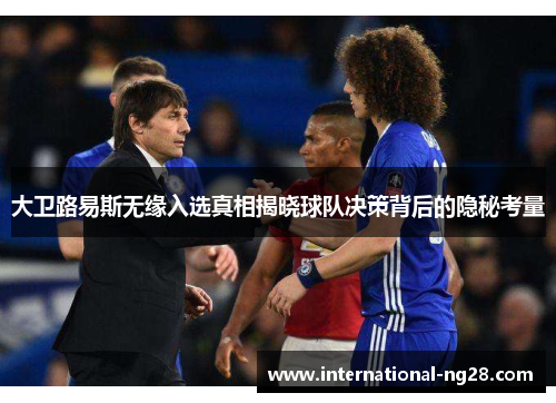 大卫路易斯无缘入选真相揭晓球队决策背后的隐秘考量
