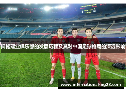 揭秘建业俱乐部的发展历程及其对中国足球格局的深远影响