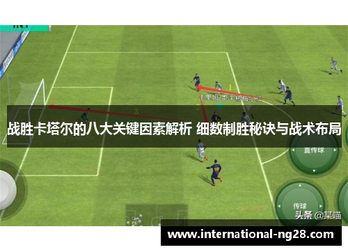 战胜卡塔尔的八大关键因素解析 细数制胜秘诀与战术布局