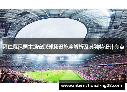 拜仁慕尼黑主场安联球场设施全解析及其独特设计亮点