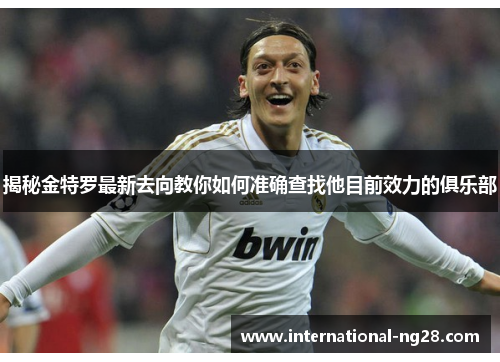 揭秘金特罗最新去向教你如何准确查找他目前效力的俱乐部